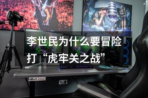 李世民为什么要冒险打“虎牢关之战”-第1张-游戏信息-龙启网
