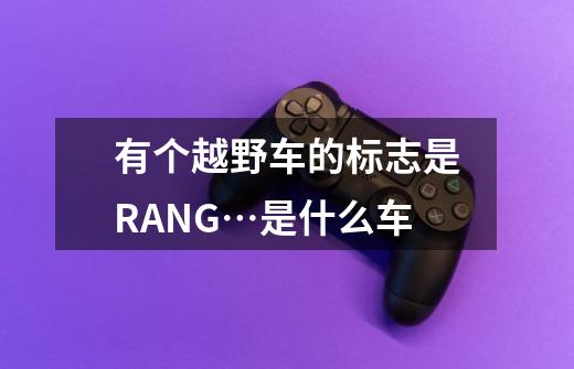 有个越野车的标志是RANG…是什么车-第1张-游戏信息-龙启网