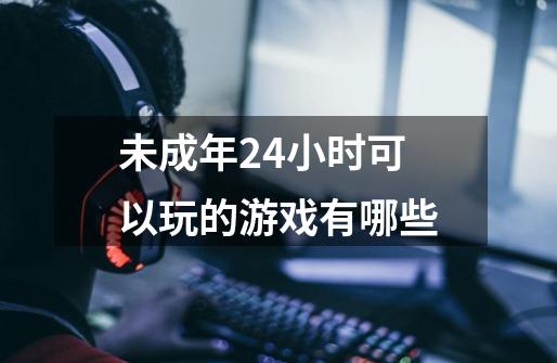 未成年24小时可以玩的游戏有哪些-第1张-游戏信息-龙启网