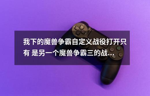 我下的魔兽争霸自定义战役打开只有 是另一个魔兽争霸三的战役 和退出键 怎么回事啊-第1张-游戏信息-龙启网