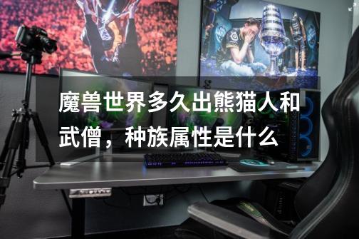 魔兽世界多久出熊猫人和武僧，种族属性是什么-第1张-游戏信息-龙启网