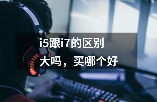 i5跟i7的区别大吗,买哪个好-第1张-游戏信息-龙启网