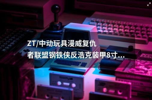 ZT/中动玩具漫威复仇者联盟钢铁侠反浩克装甲8寸-详细介绍-第1张-游戏信息-龙启网