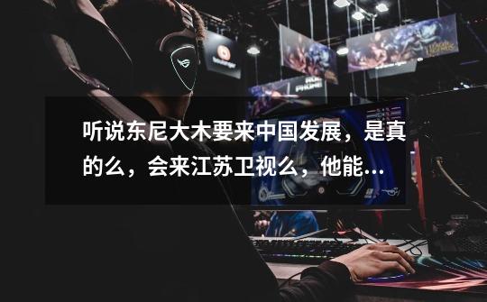 听说东尼大木要来中国发展，是真的么，会来江苏卫视么，他能凭借周杰伦在中国红一把么-第1张-游戏信息-龙启网