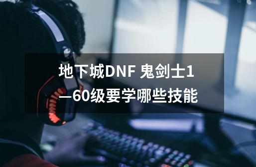 地下城DNF 鬼剑士1—60级要学哪些技能-第1张-游戏信息-龙启网