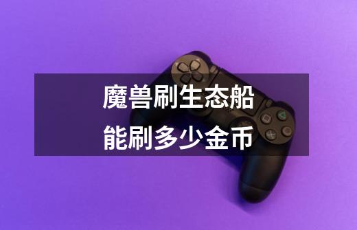 魔兽刷生态船能刷多少金币-第1张-游戏信息-龙启网