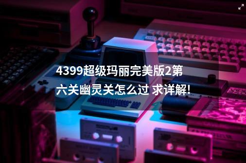 4399超级玛丽完美版2第六关幽灵关怎么过 求详解!-第1张-游戏信息-龙启网