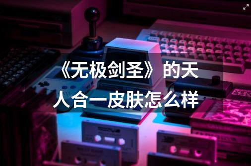 《无极剑圣》的天人合一皮肤怎么样-第1张-游戏信息-龙启网
