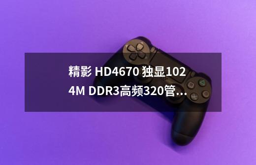 精影 HD4670 独显1024M DDR3高频.320管1G显卡能玩什么游戏-第1张-游戏信息-龙启网
