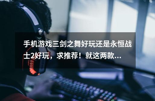 手机游戏三剑之舞好玩还是永恒战士2好玩,求推荐!就这两款!-第1张-游戏信息-龙启网