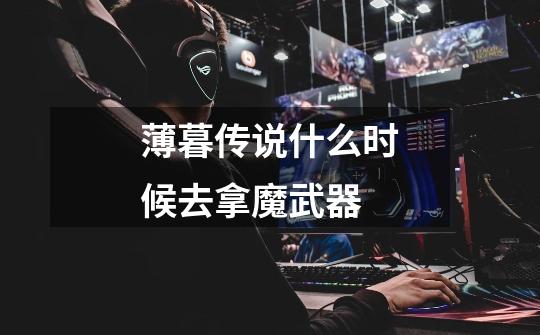 薄暮传说什么时候去拿魔武器-第1张-游戏信息-龙启网