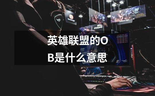 英雄联盟的OB是什么意思-第1张-游戏信息-龙启网