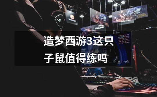 造梦西游3这只子鼠值得练吗-第1张-游戏信息-龙启网