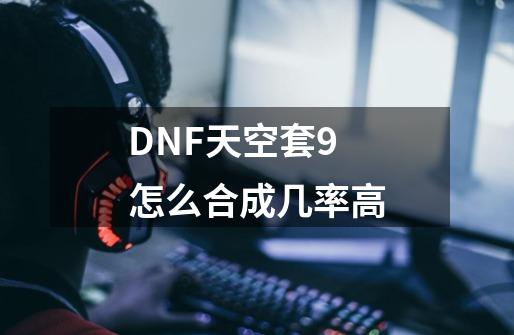 DNF天空套9怎么合成几率高-第1张-游戏信息-龙启网