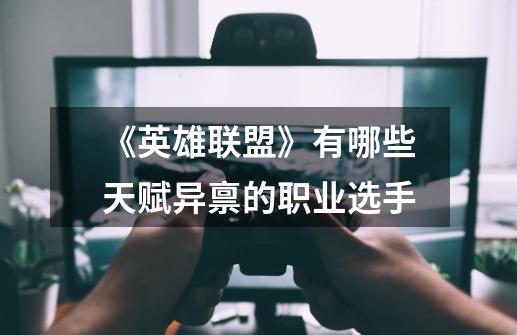 《英雄联盟》有哪些天赋异禀的职业选手-第1张-游戏信息-龙启网