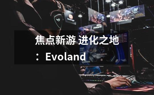 焦点新游 进化之地:Evoland-第1张-游戏信息-龙启网