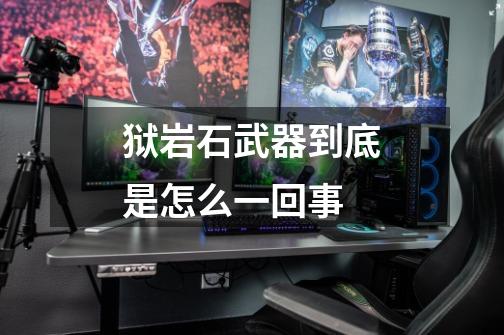 狱岩石武器到底是怎么一回事-第1张-游戏信息-龙启网