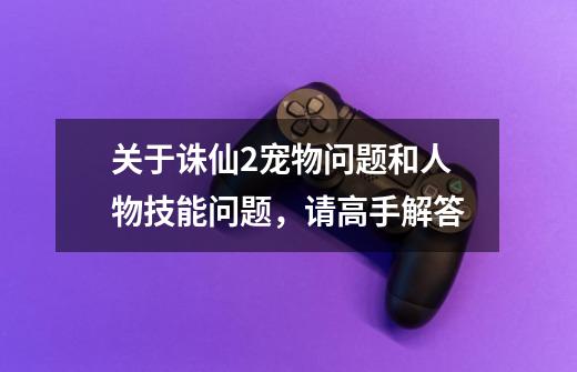 关于诛仙2宠物问题和人物技能问题，请高手解答-第1张-游戏信息-龙启网