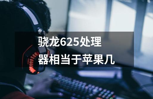 骁龙625处理器相当于苹果几-第1张-游戏信息-龙启网