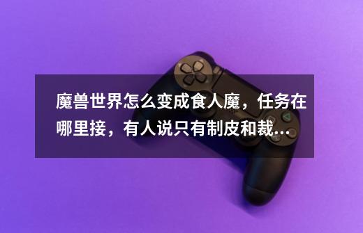 魔兽世界怎么变成食人魔,任务在哪里接,有人说只有制皮和裁缝能做,是这样吗-第1张-游戏信息-龙启网