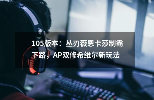 10.5版本:丛刃薇恩卡莎制霸下路,AP双修希维尔新玩法-第1张-游戏信息-龙启网