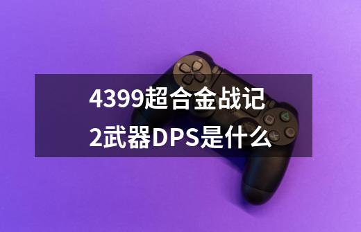 4399超合金战记2武器DPS是什么-第1张-游戏信息-龙启网