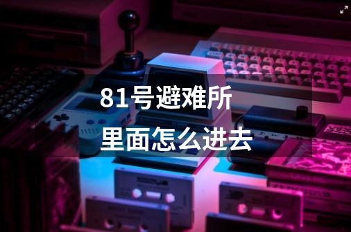 81号避难所里面怎么进去-第1张-游戏信息-龙启网