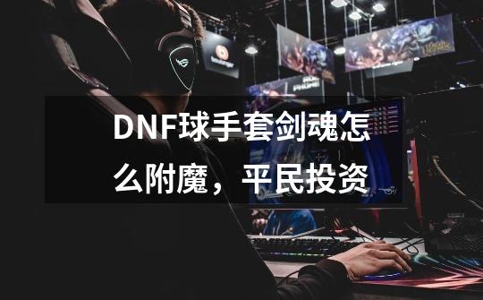 DNF球手套剑魂怎么附魔，平民投资-第1张-游戏信息-龙启网