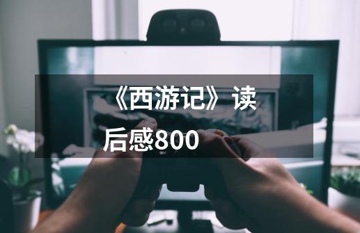 《西游记》读后感800-第1张-游戏信息-龙启网
