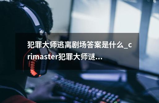犯罪大师逃离剧场答案是什么_crimaster犯罪大师谜之解密逃离剧场答案-第1张-游戏信息-龙启网