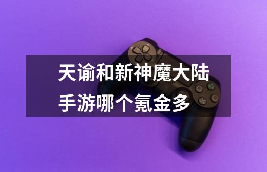 天谕和新神魔大陆手游哪个氪金多-第1张-游戏信息-龙启网