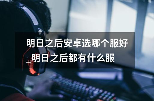 明日之后安卓选哪个服好_明日之后都有什么服-第1张-游戏信息-龙启网