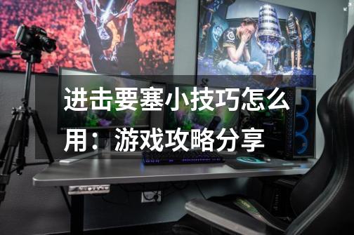 进击要塞小技巧怎么用:游戏攻略分享-第1张-游戏信息-龙启网