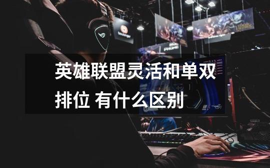英雄联盟灵活和单双排位 有什么区别-第1张-游戏信息-龙启网