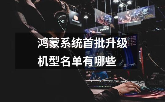鸿蒙系统首批升级机型名单有哪些-第1张-游戏信息-龙启网
