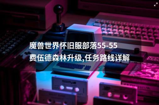 魔兽世界怀旧服部落55-55费伍德森林升级,任务路线详解-第1张-游戏信息-龙启网