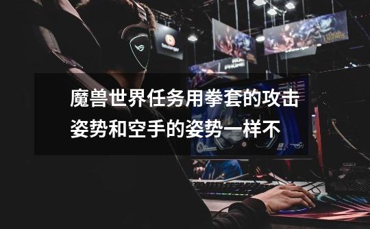 魔兽世界任务用拳套的攻击姿势和空手的姿势一样不-第1张-游戏信息-龙启网