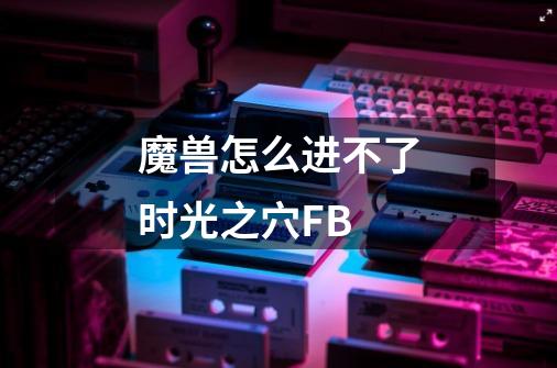 魔兽怎么进不了时光之穴FB-第1张-游戏信息-龙启网