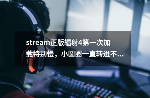 stream正版辐射4第一次加载特别慢,小圆圈一直转进不去-第1张-游戏信息-龙启网