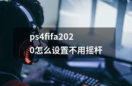 ps4fifa2020怎么设置不用摇杆-第1张-游戏信息-龙启网