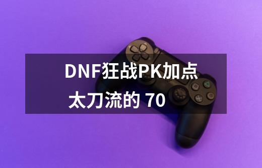 DNF狂战PK加点 太刀流的 70-第1张-游戏信息-龙启网