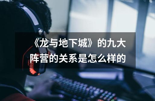 《龙与地下城》的九大阵营的关系是怎么样的-第1张-游戏信息-龙启网