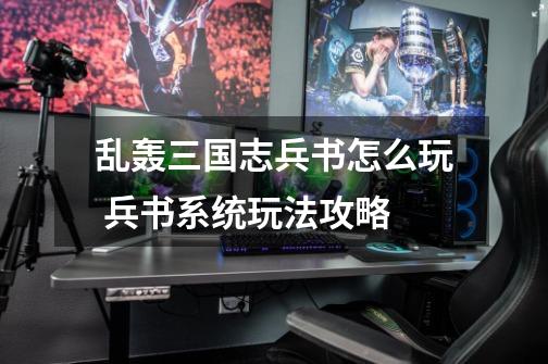 乱轰三国志兵书怎么玩 兵书系统玩法攻略-第1张-游戏信息-龙启网