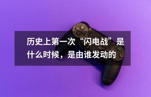 历史上第一次“闪电战”是什么时候,是由谁发动的-第1张-游戏信息-龙启网