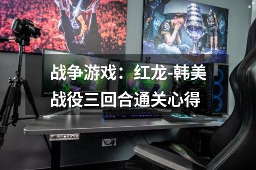 战争游戏:红龙-韩美战役三回合通关心得-第1张-游戏信息-龙启网