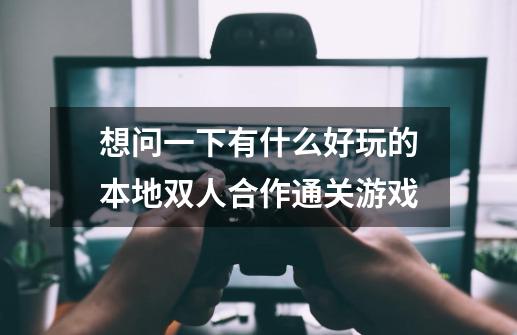 想问一下有什么好玩的本地双人合作通关游戏-第1张-游戏信息-龙启网