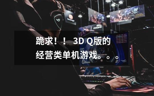 跪求！！ 3D Q版的经营类单机游戏。。。-第1张-游戏信息-龙启网