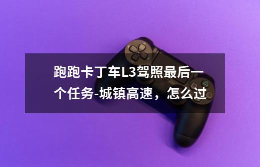 跑跑卡丁车L3驾照最后一个任务-城镇高速,怎么过-第1张-游戏信息-龙启网