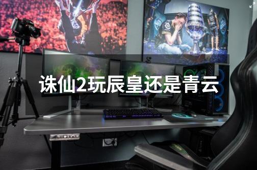诛仙2玩辰皇还是青云-第1张-游戏信息-龙启网