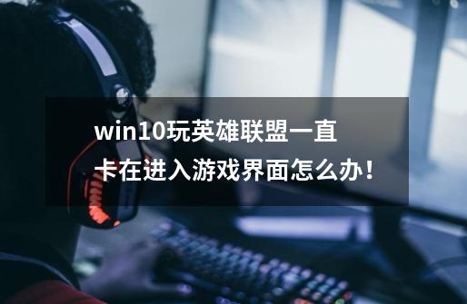 win10玩英雄联盟一直卡在进入游戏界面怎么办!-第1张-游戏信息-龙启网